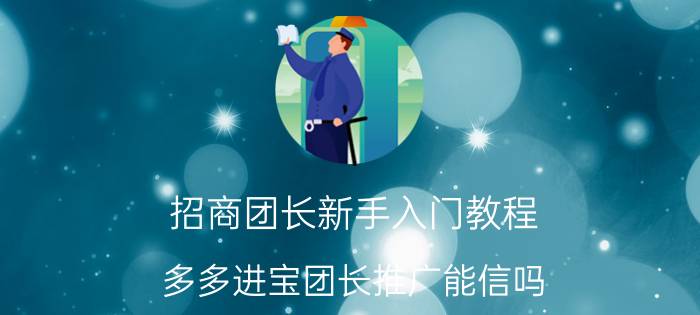 招商团长新手入门教程 多多进宝团长推广能信吗？